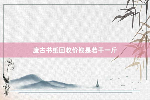 废古书纸回收价钱是若干一斤