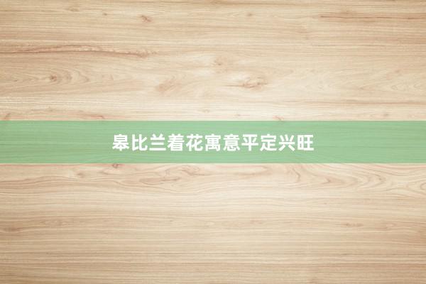 皋比兰着花寓意平定兴旺